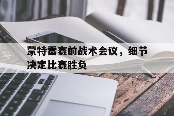 蒙特雷赛前战术会议，细节决定比赛胜负
