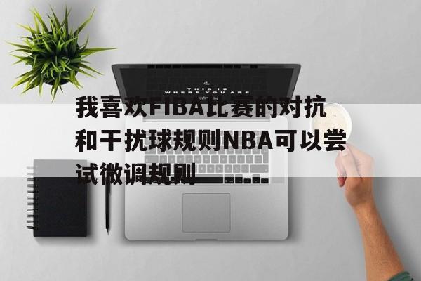 天博体育平台-我喜欢FIBA比赛的对抗和干扰球规则NBA可以尝试微调规则的简单介绍